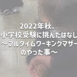 2022年秋。小学校受験に挑んだはなし〜フルタイムワーキングマザーのやった事〜